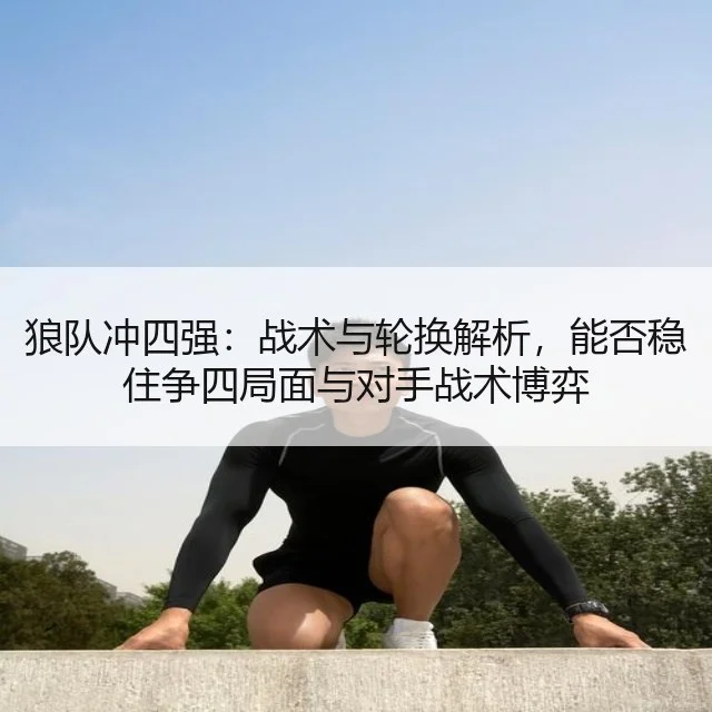 狼队冲四强:战术与轮换解析,能否稳住争四局面与对手战术博弈